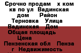 Срочно продам 2-х ком.кв по ул. Вадинская дом 6 › Район ­ Терновка › Улица ­ Вадинская › Дом ­ 6 › Общая площадь ­ 50 › Цена ­ 2 340 000 - Пензенская обл., Пенза г. Недвижимость » Квартиры продажа   